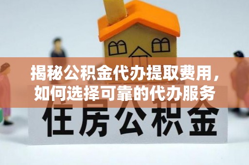 汉源揭秘公积金代办提取费用，如何选择可靠的代办服务