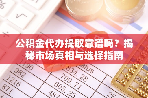 汉源公积金代办提取靠谱吗？揭秘市场真相与选择指南