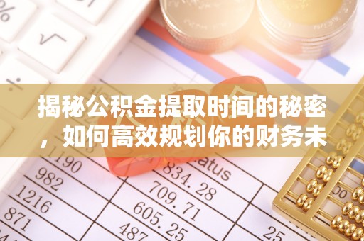 汉源揭秘公积金提取时间的秘密，如何高效规划你的财务未来