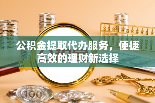 汉源公积金提取代办服务，便捷高效的理财新选择