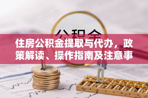 汉源住房公积金提取与代办，政策解读、操作指南及注意事项
