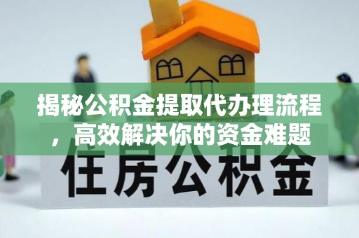 汉源揭秘公积金提取代办理流程，高效解决你的资金难题