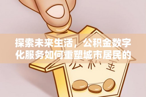 汉源探索未来生活，公积金数字化服务如何重塑城市居民的便利体验