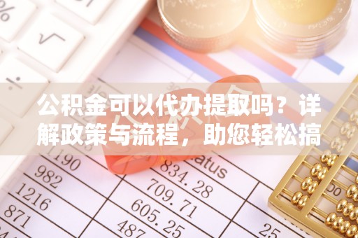 汉源公积金可以代办提取吗？详解政策与流程，助您轻松搞定！