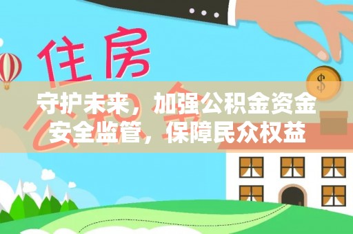 汉源守护未来，加强公积金资金安全监管，保障民众权益