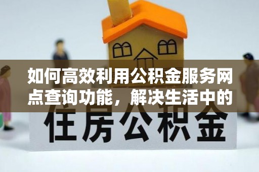 汉源如何高效利用公积金服务网点查询功能，解决生活中的资金难题