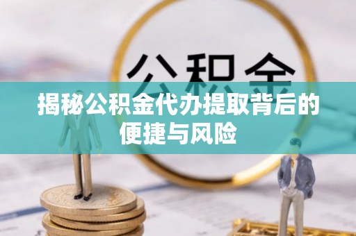 汉源揭秘公积金代办提取背后的便捷与风险
