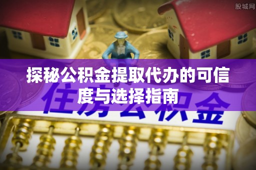 汉源探秘公积金提取代办的可信度与选择指南