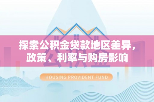汉源探索公积金贷款地区差异，政策、利率与购房影响