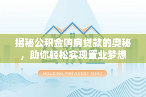 汉源揭秘公积金购房贷款的奥秘，助你轻松实现置业梦想