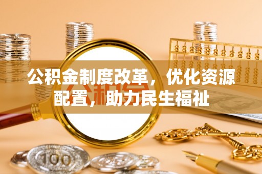 汉源公积金制度改革，优化资源配置，助力民生福祉
