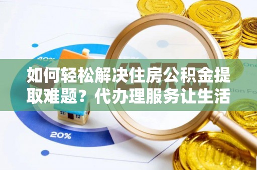 汉源如何轻松解决住房公积金提取难题？代办理服务让生活更简单
