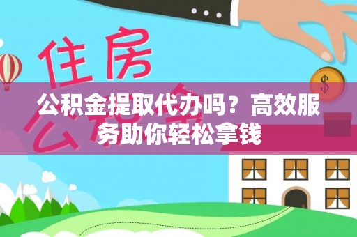 汉源公积金提取代办吗？高效服务助你轻松拿钱