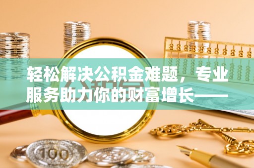 汉源轻松解决公积金难题，专业服务助力你的财富增长——代办公积金提取