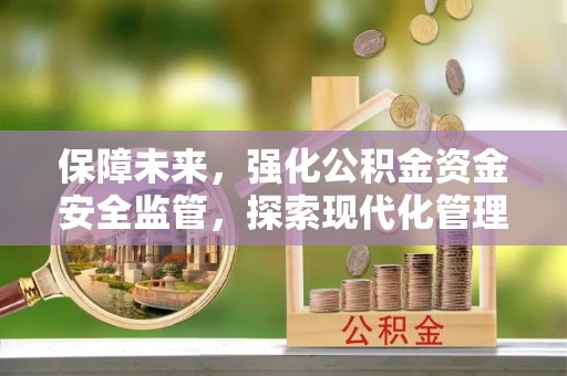 汉源保障未来，强化公积金资金安全监管，探索现代化管理新路径