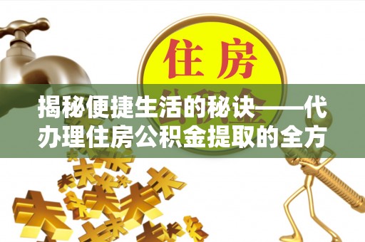 汉源揭秘便捷生活的秘诀——代办理住房公积金提取的全方位指南