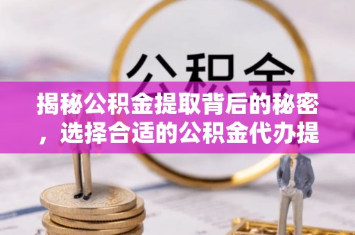 汉源揭秘公积金提取背后的秘密，选择合适的公积金代办提取公司是关键