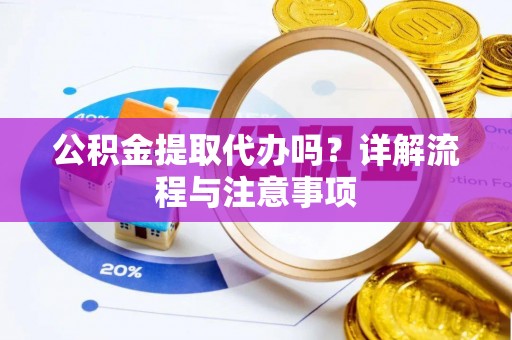 汉源公积金提取代办吗？详解流程与注意事项
