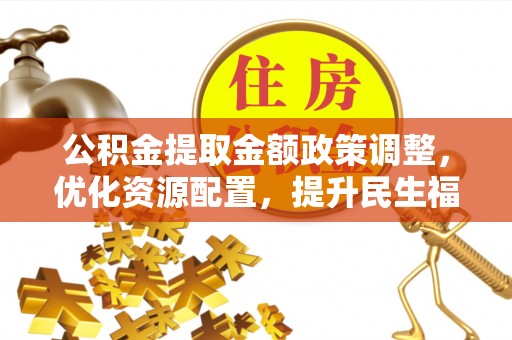 汉源公积金提取金额政策调整，优化资源配置，提升民生福祉