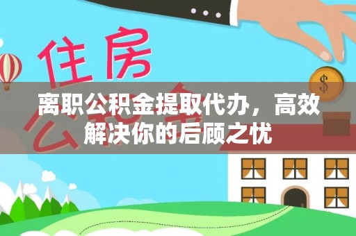 汉源离职公积金提取代办，高效解决你的后顾之忧