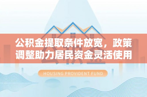 汉源公积金提取条件放宽，政策调整助力居民资金灵活使用