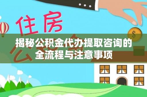 汉源揭秘公积金代办提取咨询的全流程与注意事项