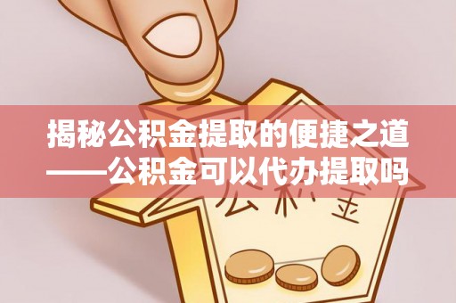 汉源揭秘公积金提取的便捷之道——公积金可以代办提取吗？