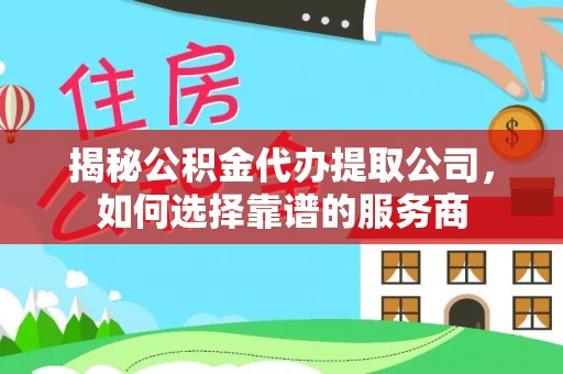 汉源揭秘公积金代办提取公司，如何选择靠谱的服务商