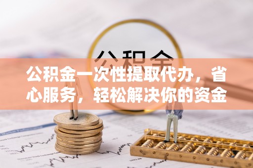 汉源公积金一次性提取代办，省心服务，轻松解决你的资金需求