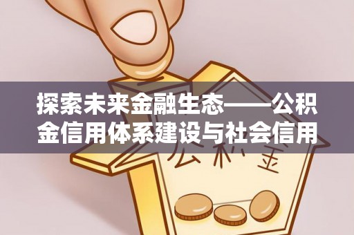 汉源探索未来金融生态——公积金信用体系建设与社会信用体系的深度融合