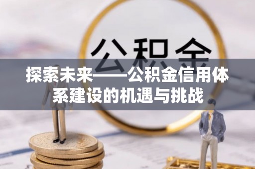 汉源探索未来——公积金信用体系建设的机遇与挑战