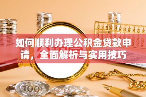汉源如何顺利办理公积金贷款申请，全面解析与实用技巧
