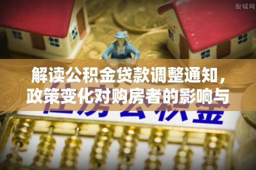 汉源解读公积金贷款调整通知，政策变化对购房者的影响与应对策略