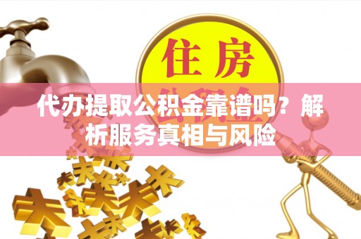 汉源代办提取公积金靠谱吗？解析服务真相与风险