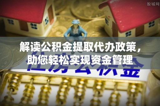 汉源解读公积金提取代办政策，助您轻松实现资金管理
