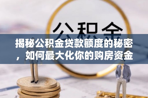 汉源揭秘公积金贷款额度的秘密，如何最大化你的购房资金