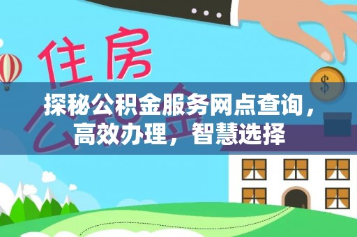 汉源探秘公积金服务网点查询，高效办理，智慧选择