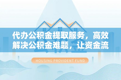 汉源代办公积金提取服务，高效解决公积金难题，让资金流动更自由