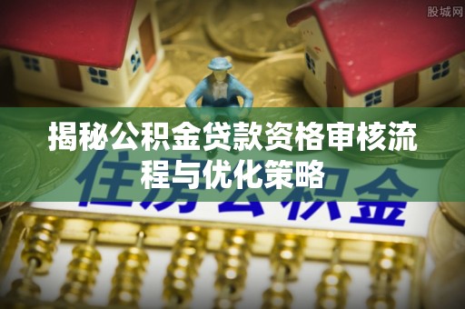 汉源揭秘公积金贷款资格审核流程与优化策略