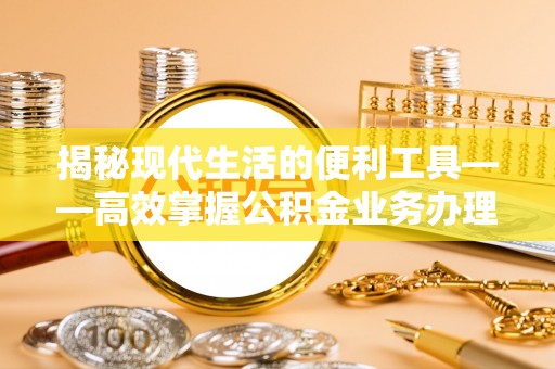 汉源揭秘现代生活的便利工具——高效掌握公积金业务办理流程的关键步骤
