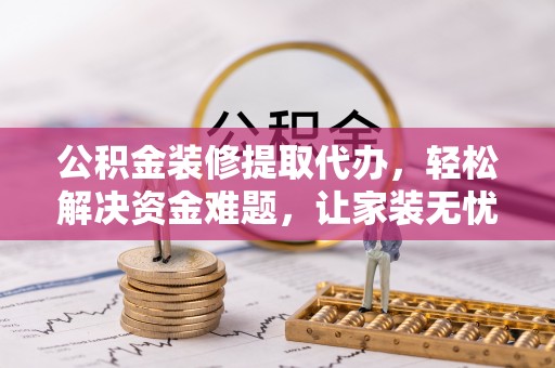 汉源公积金装修提取代办，轻松解决资金难题，让家装无忧