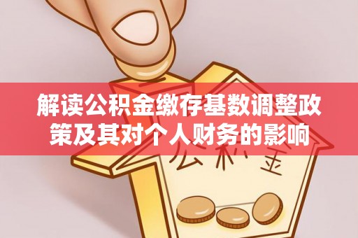 汉源解读公积金缴存基数调整政策及其对个人财务的影响