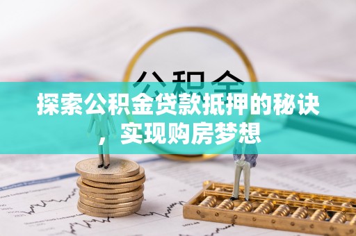 汉源探索公积金贷款抵押的秘诀，实现购房梦想