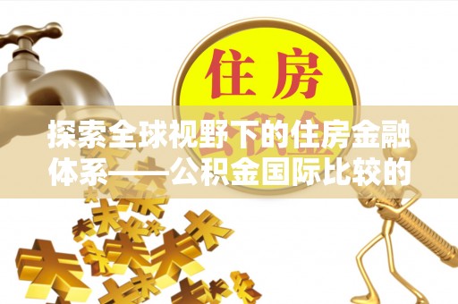 汉源探索全球视野下的住房金融体系——公积金国际比较的深度解析