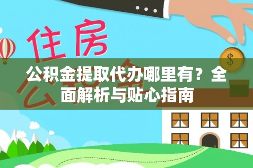 汉源公积金提取代办哪里有？全面解析与贴心指南