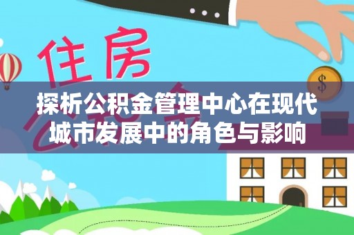 汉源探析公积金管理中心在现代城市发展中的角色与影响