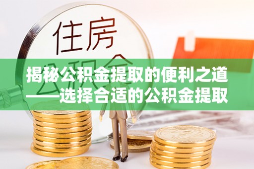 汉源揭秘公积金提取的便利之道——选择合适的公积金提取代办公司是关键