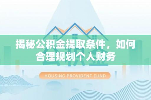 汉源揭秘公积金提取条件，如何合理规划个人财务