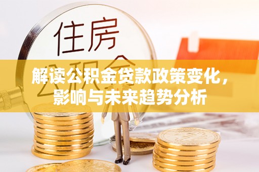汉源解读公积金贷款政策变化，影响与未来趋势分析