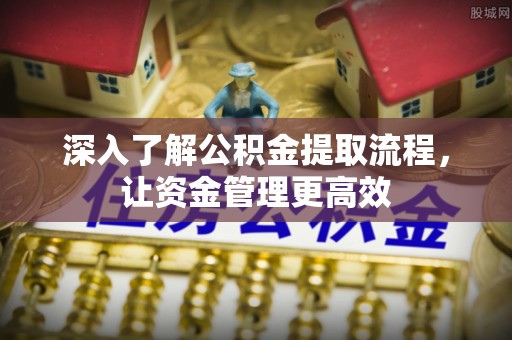 汉源深入了解公积金提取流程，让资金管理更高效